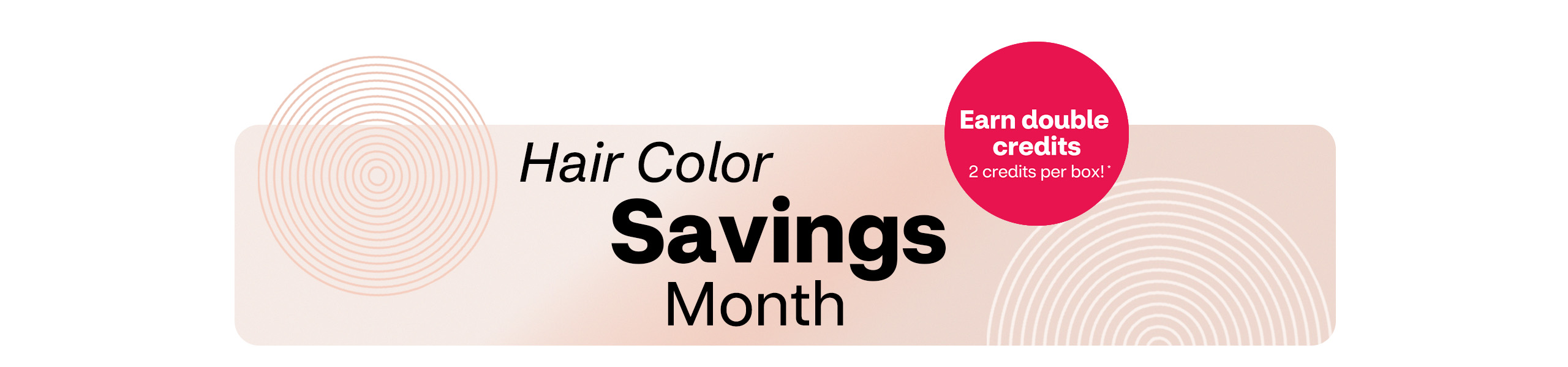 Hair color savings month. Earn double credits. 2 credits per box!
