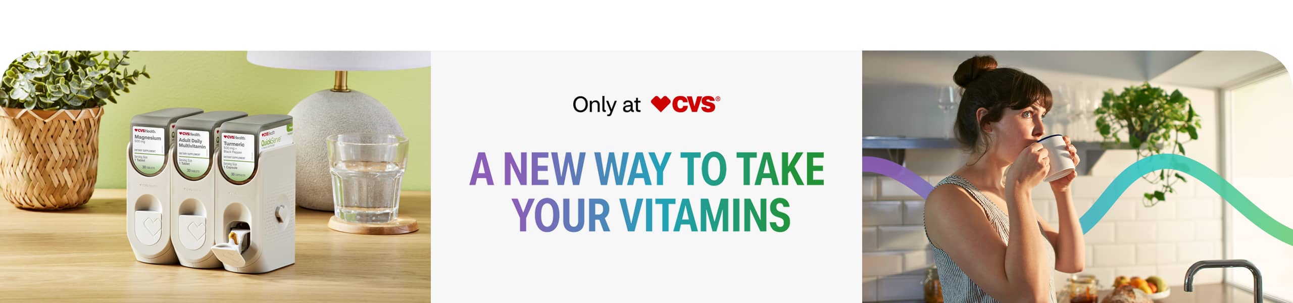 QuickServe™ Vitamin Dispenser System on a wood living-room counter. Only at CVS® A NEW WAY TO TAKE YOUR VITAMINS A brunette sipping tea in front of her kitchen window