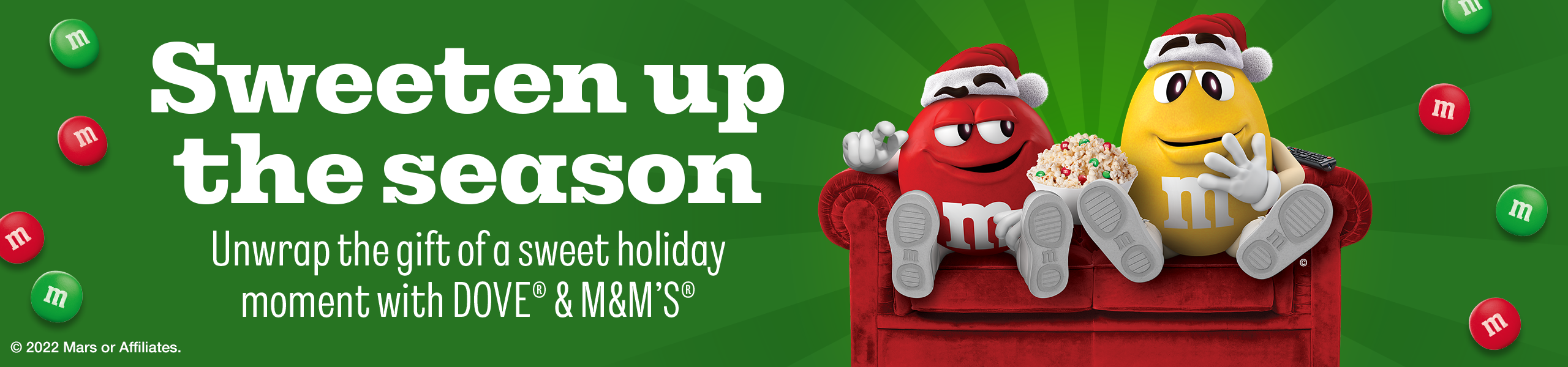 Banner headline: Sweeten up the season. Banner sub-headline: Unwrap the gift of a sweet holiday moment with Dove® & M&M'S®. Banner image: M&M's Red and Yellow Spokescandy characters surrounded by Christmas- theme colors. ©2022 Mars or Affiliates